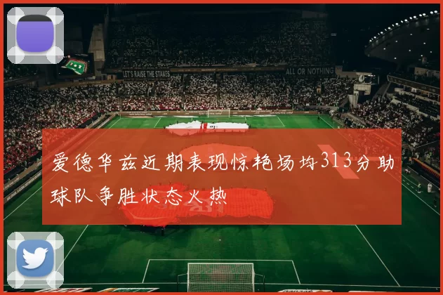 爱德华兹近期表现惊艳场均313分助球队争胜状态火热