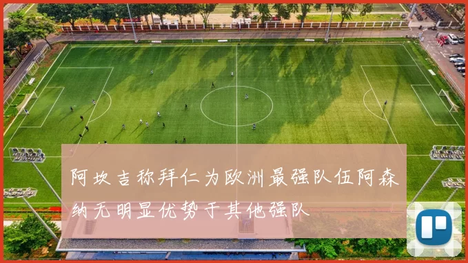 阿坎吉称拜仁为欧洲最强队伍阿森纳无明显优势于其他强队