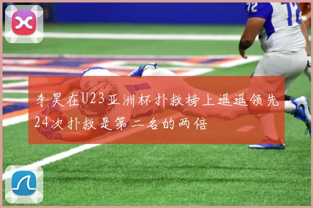 李昊在U23亚洲杯扑救榜上遥遥领先24次扑救是第二名的两倍