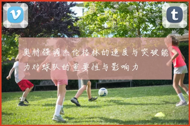 奥特强调杰伦格林的速度与突破能力对球队的重要性与影响力