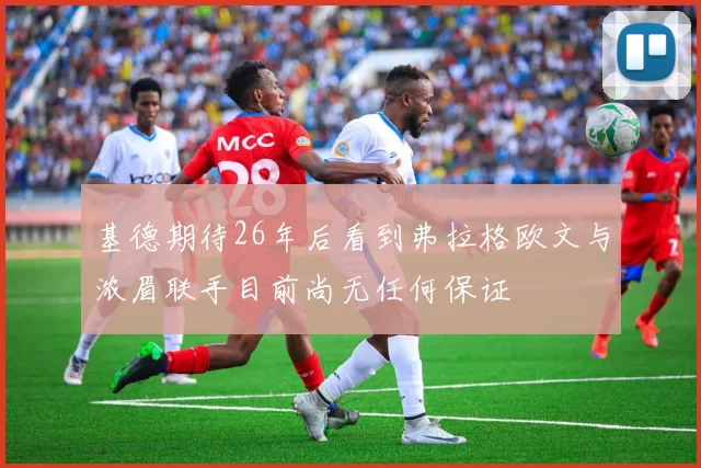 基德期待26年后看到弗拉格欧文与浓眉联手目前尚无任何保证