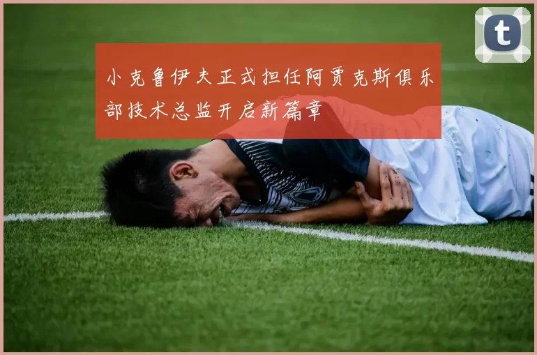 小克鲁伊夫正式担任阿贾克斯俱乐部技术总监开启新篇章