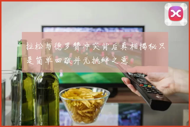 拉松与德罗赞冲突背后真相揭秘只是简单回敬并无挑衅之意