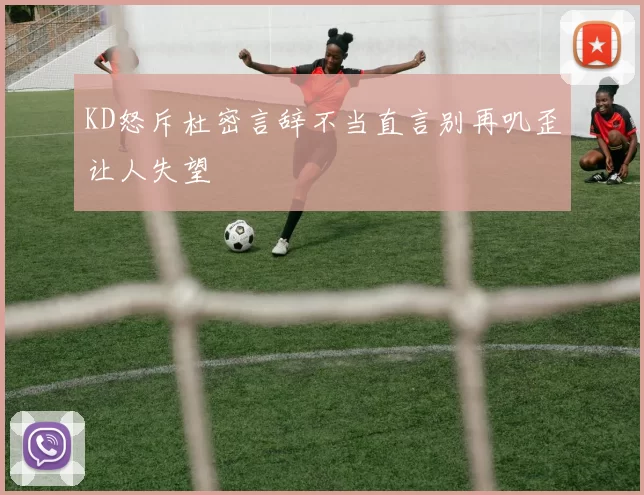 KD怒斥杜密言辞不当直言别再叽歪让人失望