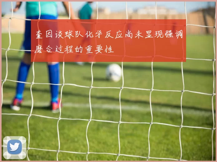 奎因谈球队化学反应尚未显现强调磨合过程的重要性