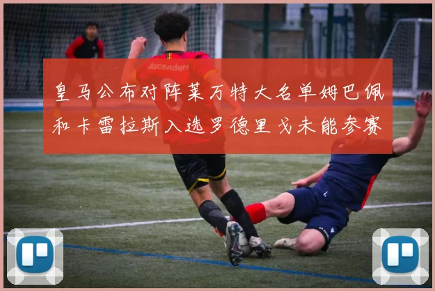 皇马公布对阵莱万特大名单姆巴佩和卡雷拉斯入选罗德里戈未能参赛