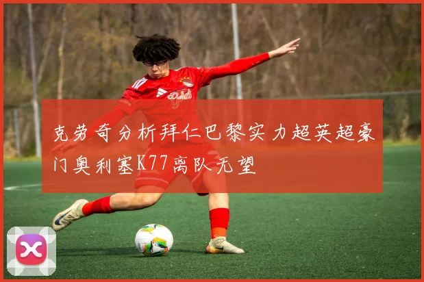 克劳奇分析拜仁巴黎实力超英超豪门奥利塞K77离队无望