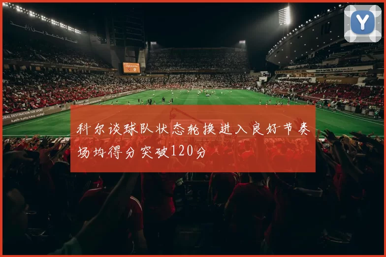 科尔谈球队状态轮换进入良好节奏场均得分突破120分